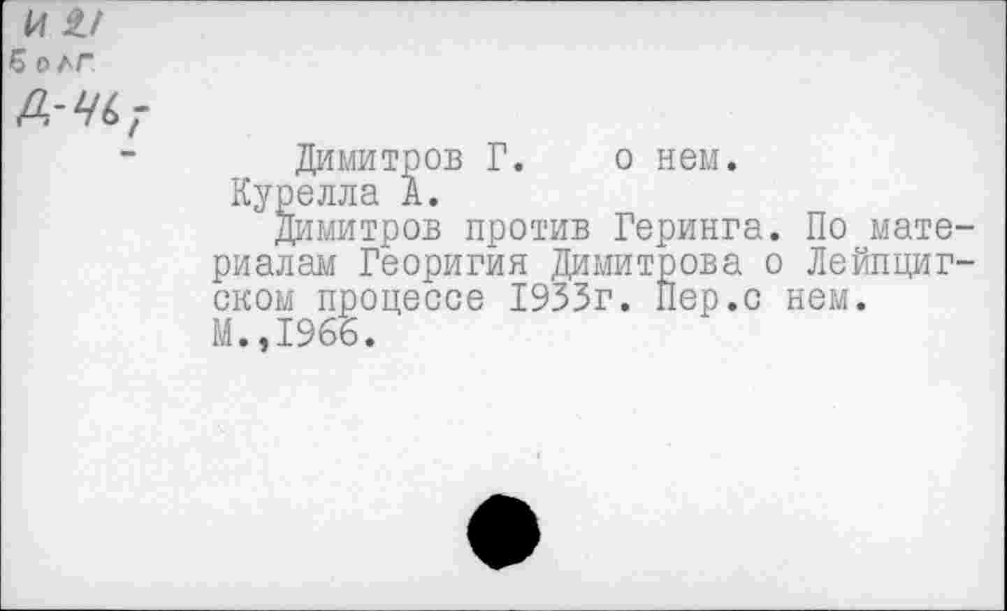 ﻿и V
Б о
А-Ч(>г
Димитров Г. о нем.
Курелла А.
Димитров против Геринга. По материалам Георигия Димитрова о Лейпцигском процессе 1933г. Пер.с нем. М.,1966.